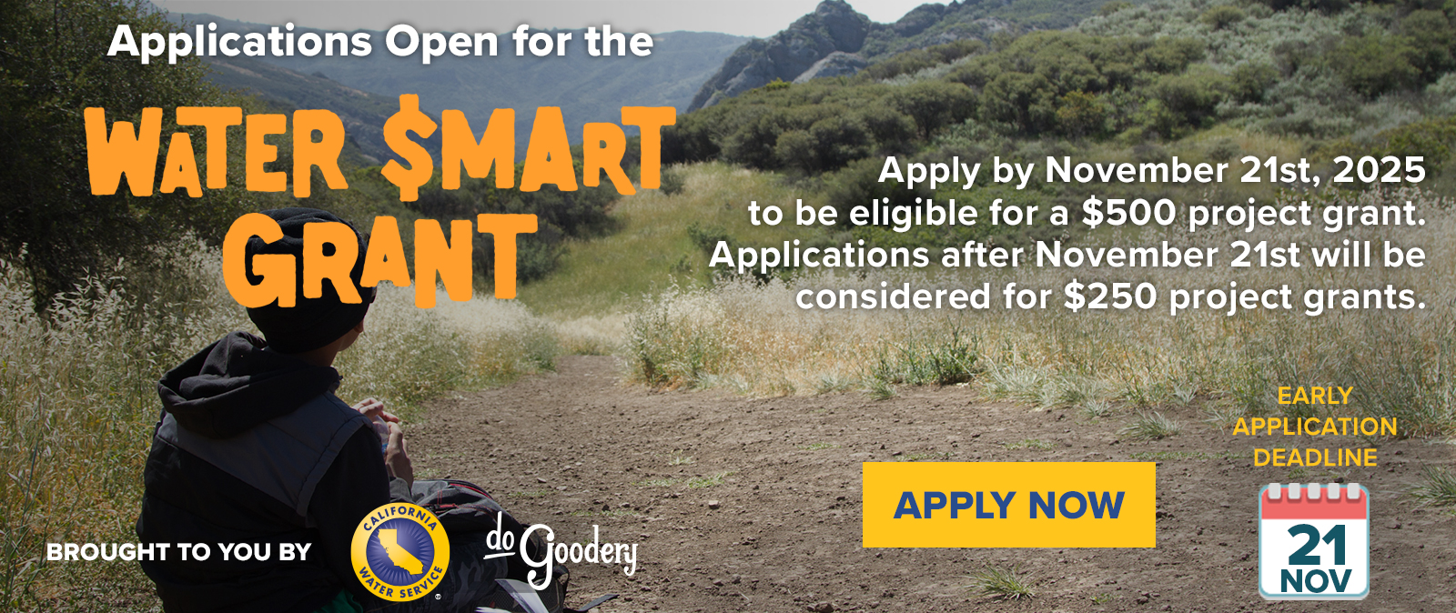 A boy, back turned to camera, sitting on a dirt path surrounded by golden grasses, lookin gout over a mountain view with a light blue sky above.  Over the top left of the Image, the Water Smart Grant Logo. Text reads: Applications Open for the [Water Smart Grant]. Apply by November 21st, 2025 to be eligible for a $500 project grant. Applications after November 21st will be considered for $250 project grants. Apply Now. Early Application Deadline 21 Nov. Brought to you by [Cal Water logo][DoGoodery logo]